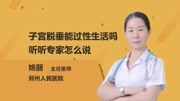 子宫脱垂能过性生活吗?听听专家怎么说健康完整版视频在线观看爱奇艺