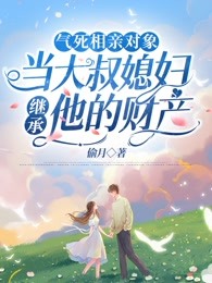 气死相亲对象，当大叔媳妇继承他的财产