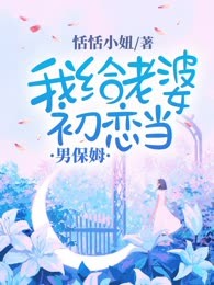 我给老婆初恋当男保姆