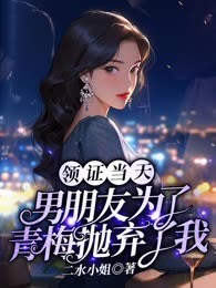 领证当天，男朋友为了青梅抛弃了我