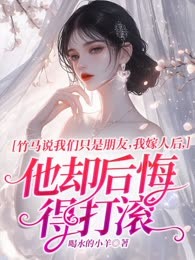 竹马说我们只是朋友，我嫁人后，他却后悔得打滚