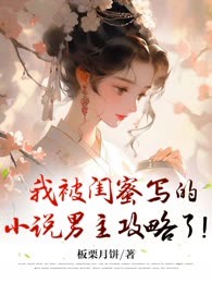 我被闺蜜写的小说男主攻略了！