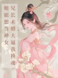 姐姐想当神女，兄长未婚夫逼我换魂