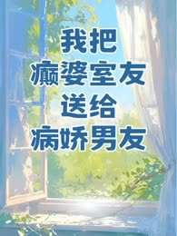 我把癫婆室友，送给病娇男友