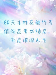 80天才村花被竹马偷换高考成绩后，开启璀璨人生